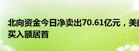 北向资金今日净卖出70.61亿元，美的集团净买入额居首