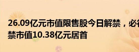 26.09亿元市值限售股今日解禁，必得科技解禁市值10.38亿元居首