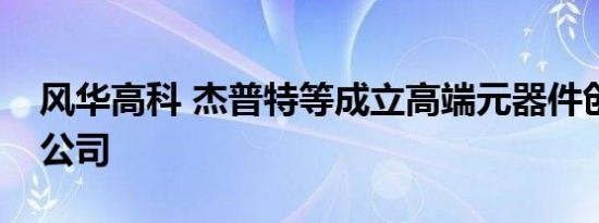 风华高科 杰普特等成立高端元器件创新科技公司