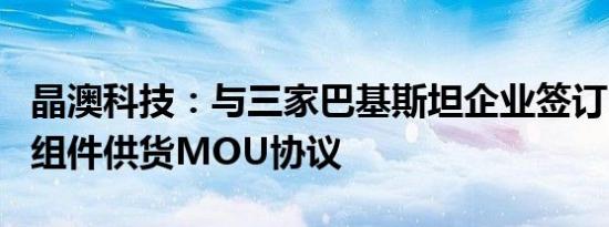 晶澳科技：与三家巴基斯坦企业签订N型光伏组件供货MOU协议