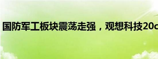 国防军工板块震荡走强，观想科技20cm涨停