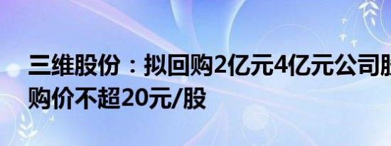 三维股份：拟回购2亿元4亿元公司股份，回购价不超20元/股