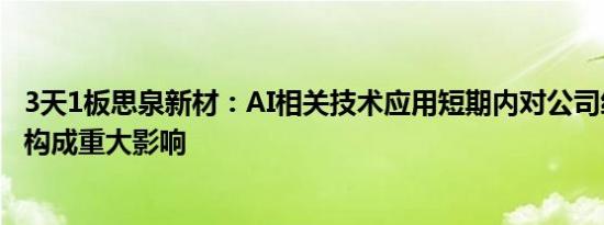 3天1板思泉新材：AI相关技术应用短期内对公司经营业绩不构成重大影响