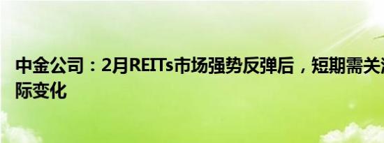 中金公司：2月REITs市场强势反弹后，短期需关注基本面边际变化