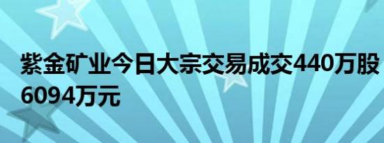 紫金矿业今日大宗交易成交440万股，成交额6094万元