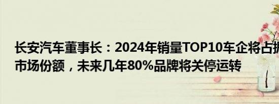 长安汽车董事长：2024年销量TOP10车企将占据接近85%市场份额，未来几年80%品牌将关停运转