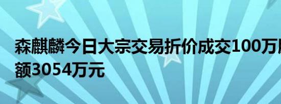 森麒麟今日大宗交易折价成交100万股，成交额3054万元