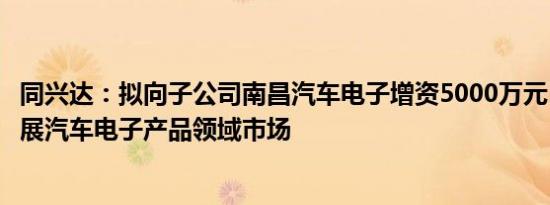 同兴达：拟向子公司南昌汽车电子增资5000万元，进一步拓展汽车电子产品领域市场