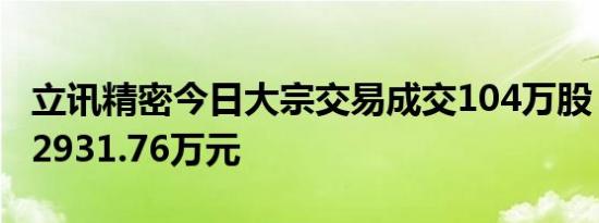 立讯精密今日大宗交易成交104万股，成交额2931.76万元