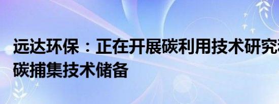 远达环保：正在开展碳利用技术研究和新一代碳捕集技术储备