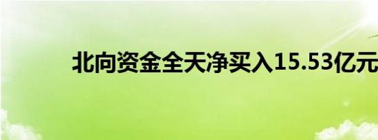 北向资金全天净买入15.53亿元