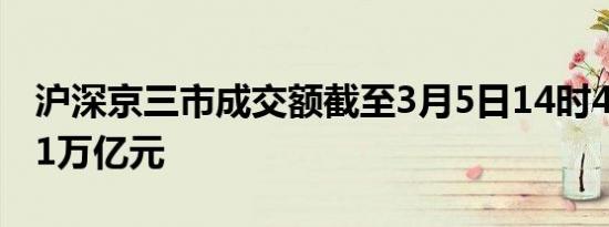 沪深京三市成交额截至3月5日14时46分突破1万亿元