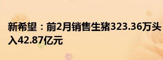 新希望：前2月销售生猪323.36万头，销售收入42.87亿元