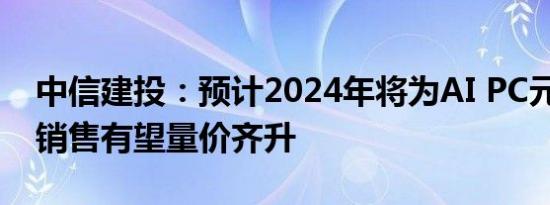 中信建投：预计2024年将为AI PC元年，PC销售有望量价齐升