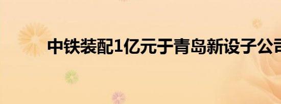 中铁装配1亿元于青岛新设子公司