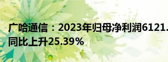 广哈通信：2023年归母净利润6121.06万元，同比上升25.39%