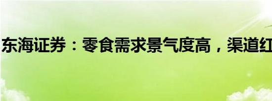 东海证券：零食需求景气度高，渠道红利延续