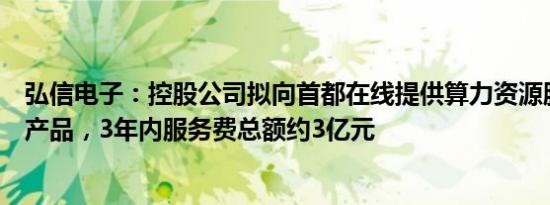 弘信电子：控股公司拟向首都在线提供算力资源服务等相关产品，3年内服务费总额约3亿元