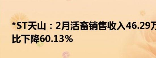 *ST天山：2月活畜销售收入46.29万元，同比下降60.13%