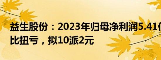 益生股份：2023年归母净利润5.41亿元，同比扭亏，拟10派2元