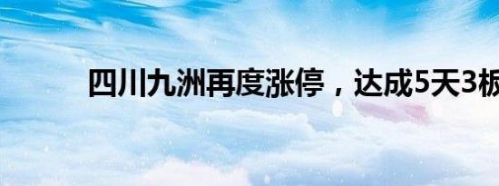 四川九洲再度涨停，达成5天3板