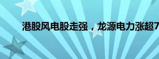 港股风电股走强，龙源电力涨超7%