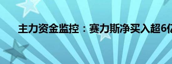 主力资金监控：赛力斯净买入超6亿元