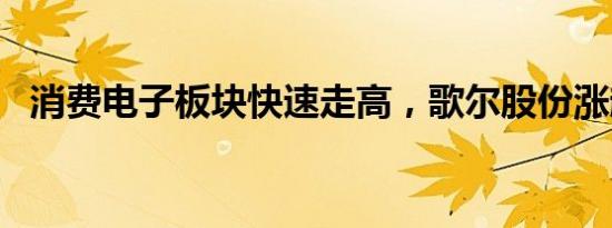 消费电子板块快速走高，歌尔股份涨超8%