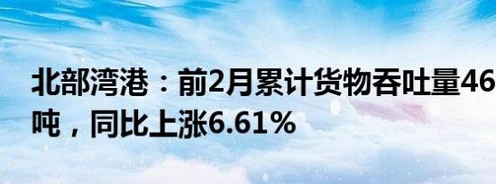 北部湾港：前2月累计货物吞吐量4676.41万吨，同比上涨6.61%