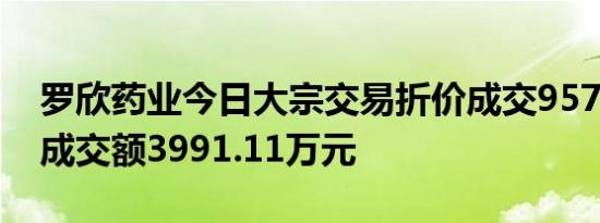 罗欣药业今日大宗交易折价成交957.1万股，成交额3991.11万元