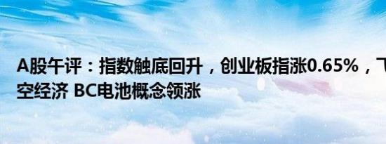 A股午评：指数触底回升，创业板指涨0.65%，飞行汽车 低空经济 BC电池概念领涨