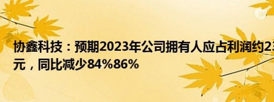 协鑫科技：预期2023年公司拥有人应占利润约23亿元26亿元，同比减少84%86%