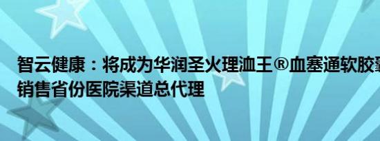 智云健康：将成为华润圣火理洫王®血塞通软胶囊产品核心销售省份医院渠道总代理