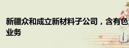 新疆众和成立新材料子公司，含有色金属铸造业务