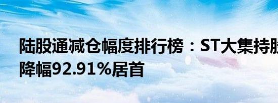 陆股通减仓幅度排行榜：ST大集持股量环比降幅92.91%居首