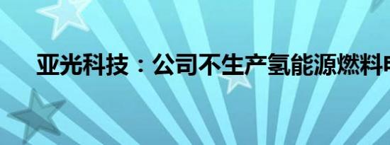 亚光科技：公司不生产氢能源燃料电池