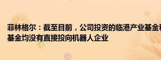 菲林格尔：截至目前，公司投资的临港产业基金和海南产业基金均没有直接投向机器人企业