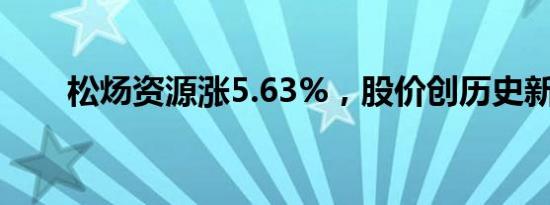 松炀资源涨5.63%，股价创历史新高