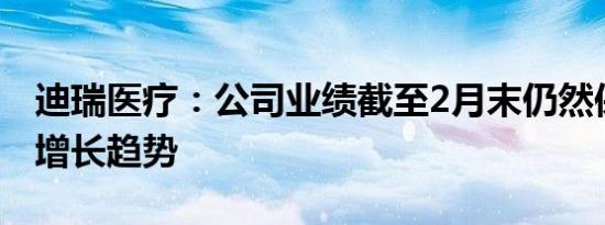 迪瑞医疗：公司业绩截至2月末仍然保持稳步增长趋势