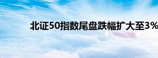 北证50指数尾盘跌幅扩大至3%