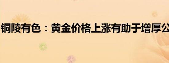 铜陵有色：黄金价格上涨有助于增厚公司利润