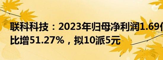 联科科技：2023年归母净利润1.69亿元，同比增51.27%，拟10派5元