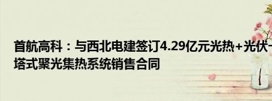 首航高科：与西北电建签订4.29亿元光热+光伏一体化项目塔式聚光集热系统销售合同