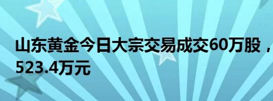 山东黄金今日大宗交易成交60万股，成交额1523.4万元