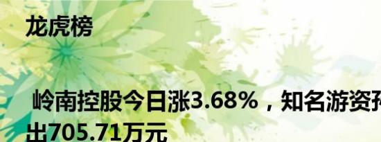 龙虎榜 | 岭南控股今日涨3.68%，知名游资孙哥净卖出705.71万元