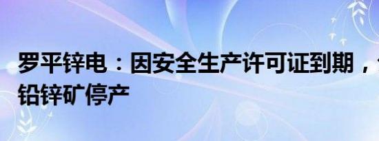 罗平锌电：因安全生产许可证到期，公司富乐铅锌矿停产