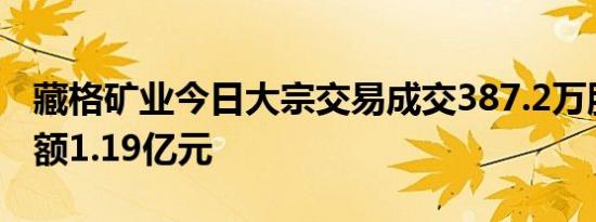 藏格矿业今日大宗交易成交387.2万股，成交额1.19亿元