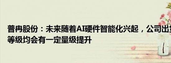 普冉股份：未来随着AI硬件智能化兴起，公司出货量及容量等级均会有一定量级提升