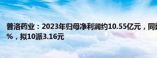 普洛药业：2023年归母净利润约10.55亿元，同比增长6.69%，拟10派3.16元