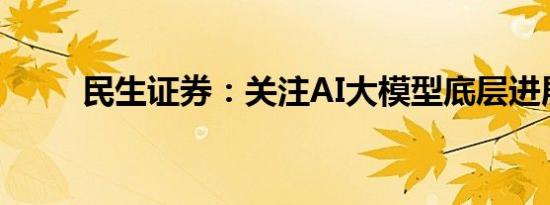 民生证券：关注AI大模型底层进展